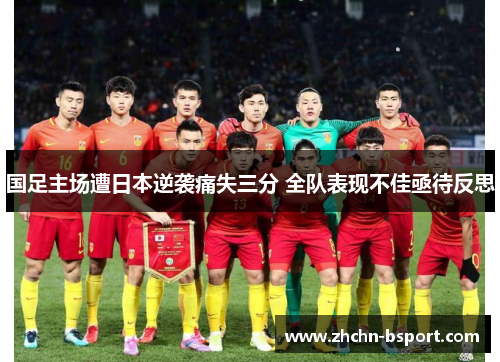 国足主场遭日本逆袭痛失三分 全队表现不佳亟待反思 国足主场遭日本逆袭痛失三分 全队表现不佳亟待反思