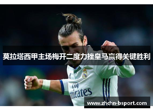 莫拉塔西甲主场梅开二度力挫皇马赢得关键胜利 莫拉塔西甲主场梅开二度力挫皇马赢得关键胜利