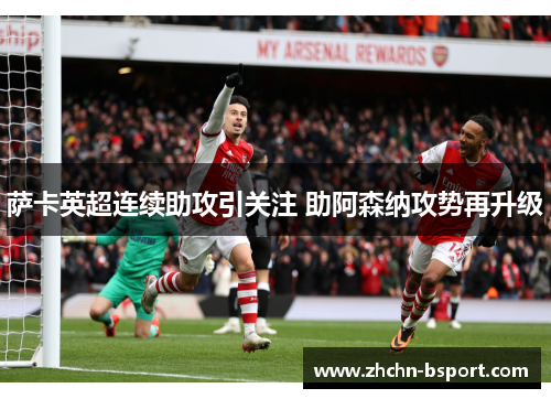 萨卡英超连续助攻引关注 助阿森纳攻势再升级 萨卡英超连续助攻引关注 助阿森纳攻势再升级