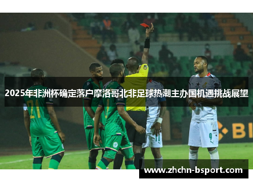 2025年非洲杯确定落户摩洛哥北非足球热潮主办国机遇挑战展望