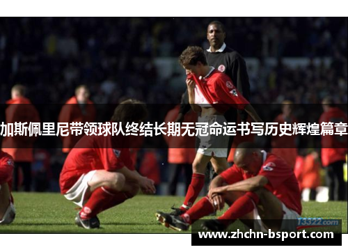 加斯佩里尼带领球队终结长期无冠命运书写历史辉煌篇章 加斯佩里尼带领球队终结长期无冠命运书写历史辉煌篇章