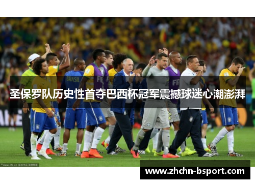 圣保罗队历史性首夺巴西杯冠军震撼球迷心潮澎湃