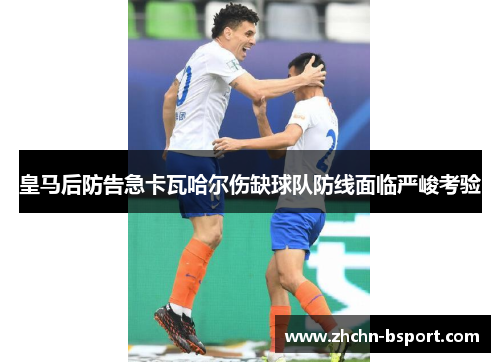 皇马后防告急卡瓦哈尔伤缺球队防线面临严峻考验