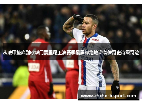 从法甲垫底到欧联门票里昂上演赛季最震撼绝地逆袭传奇史诗级奇迹
