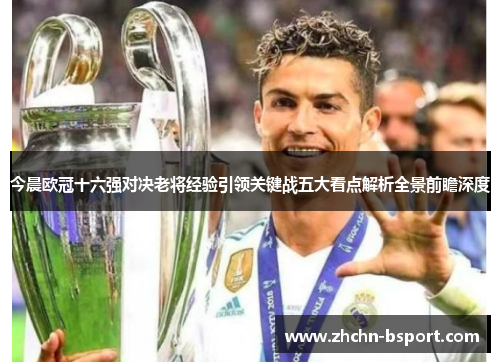 今晨欧冠十六强对决老将经验引领关键战五大看点解析全景前瞻深度 今晨欧冠十六强对决老将经验引领关键战五大看点解析全景前瞻深度