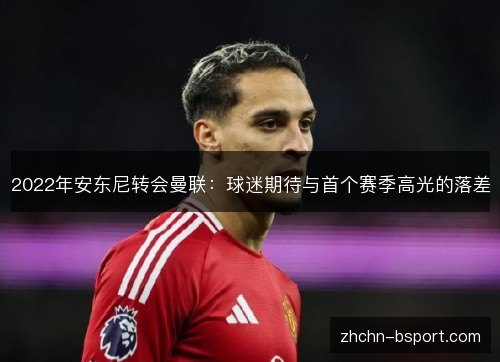 2022年安东尼转会曼联:球迷期待与首个赛季高光的落差 2022年安东尼转会曼联:球迷期待与首个赛季高光的落差